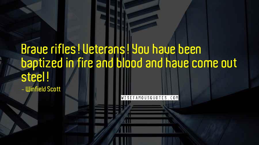Winfield Scott Quotes: Brave rifles! Veterans! You have been baptized in fire and blood and have come out steel!