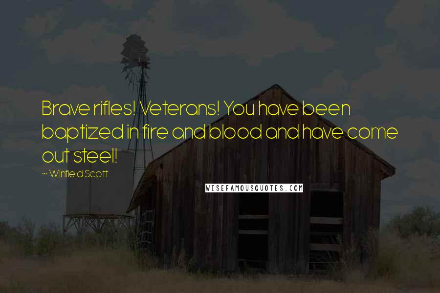 Winfield Scott Quotes: Brave rifles! Veterans! You have been baptized in fire and blood and have come out steel!