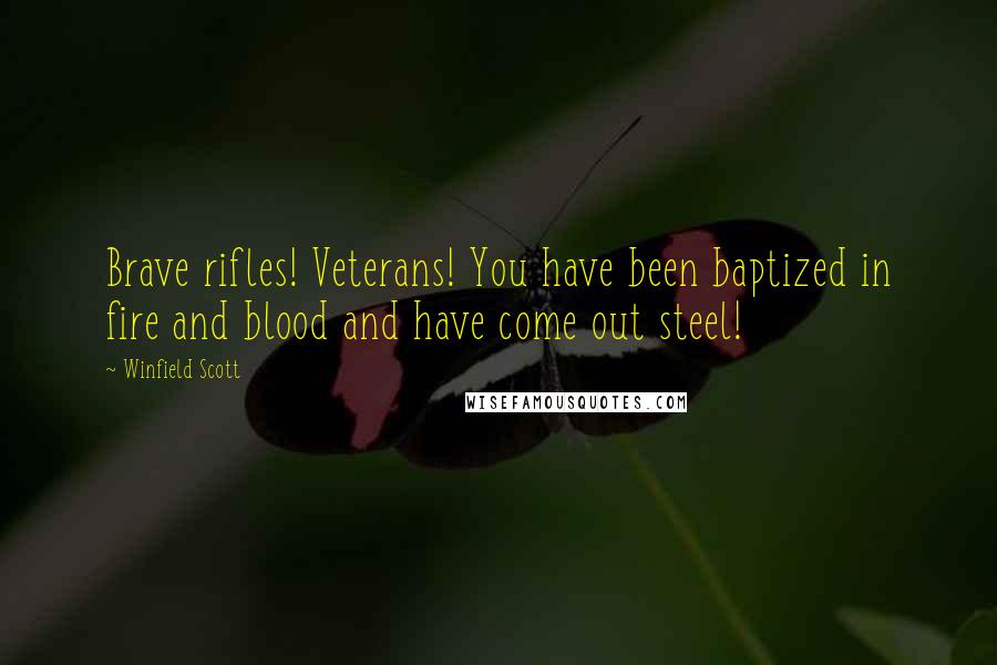 Winfield Scott Quotes: Brave rifles! Veterans! You have been baptized in fire and blood and have come out steel!