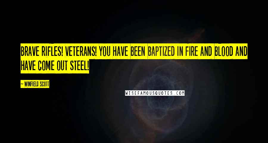 Winfield Scott Quotes: Brave rifles! Veterans! You have been baptized in fire and blood and have come out steel!