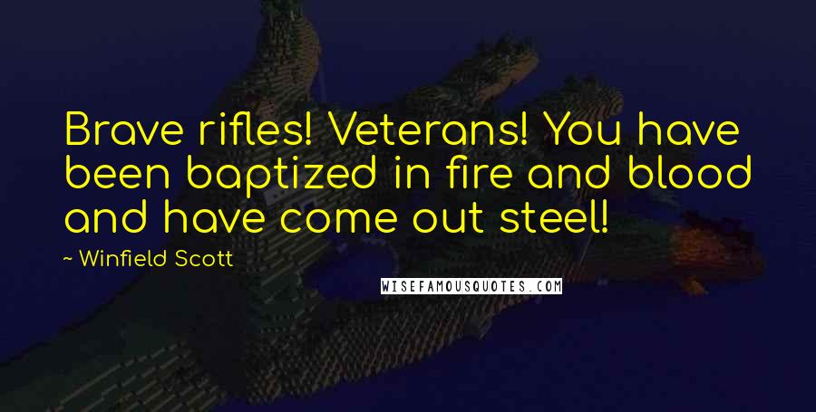 Winfield Scott Quotes: Brave rifles! Veterans! You have been baptized in fire and blood and have come out steel!