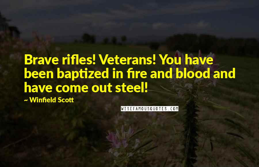 Winfield Scott Quotes: Brave rifles! Veterans! You have been baptized in fire and blood and have come out steel!
