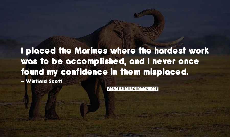 Winfield Scott Quotes: I placed the Marines where the hardest work was to be accomplished, and I never once found my confidence in them misplaced.