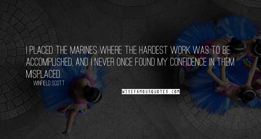Winfield Scott Quotes: I placed the Marines where the hardest work was to be accomplished, and I never once found my confidence in them misplaced.