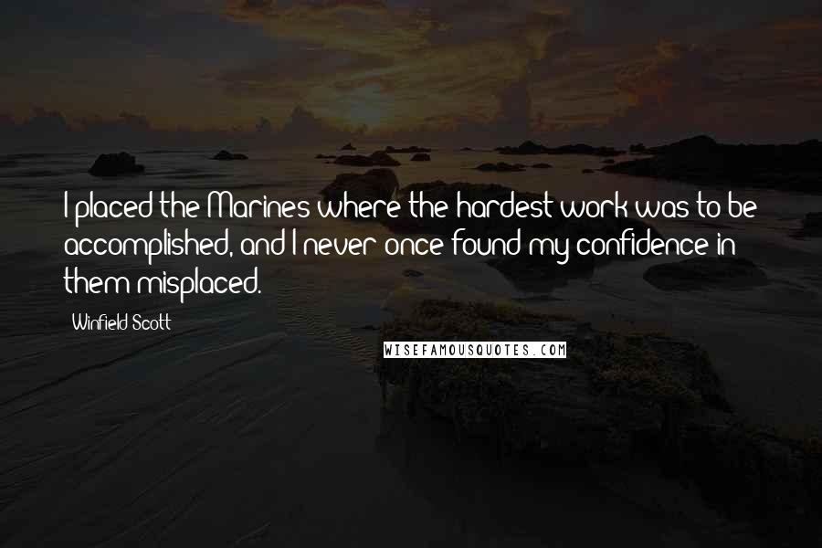 Winfield Scott Quotes: I placed the Marines where the hardest work was to be accomplished, and I never once found my confidence in them misplaced.