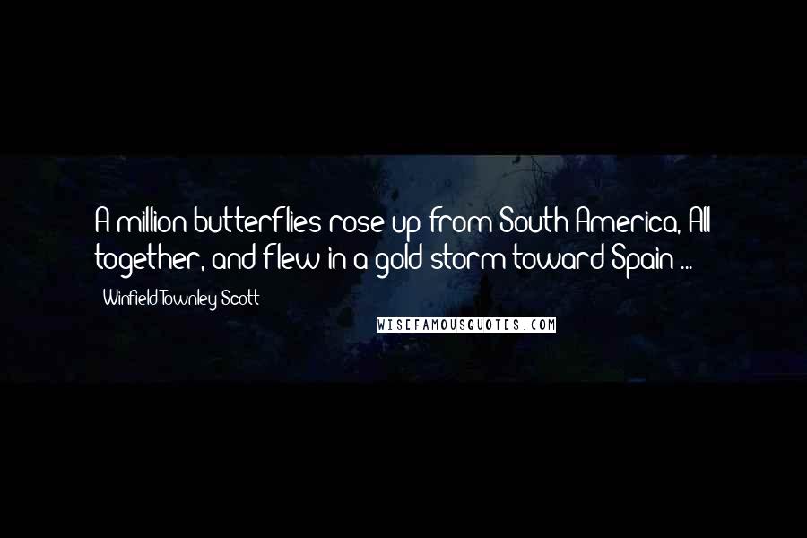 Winfield Townley Scott Quotes: A million butterflies rose up from South America, All together, and flew in a gold storm toward Spain ...