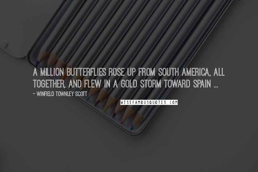 Winfield Townley Scott Quotes: A million butterflies rose up from South America, All together, and flew in a gold storm toward Spain ...