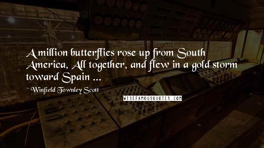 Winfield Townley Scott Quotes: A million butterflies rose up from South America, All together, and flew in a gold storm toward Spain ...