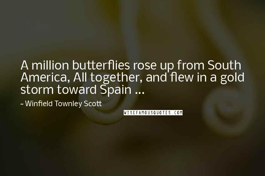 Winfield Townley Scott Quotes: A million butterflies rose up from South America, All together, and flew in a gold storm toward Spain ...