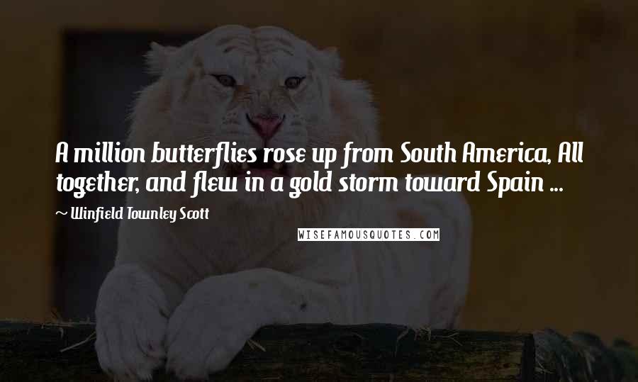 Winfield Townley Scott Quotes: A million butterflies rose up from South America, All together, and flew in a gold storm toward Spain ...