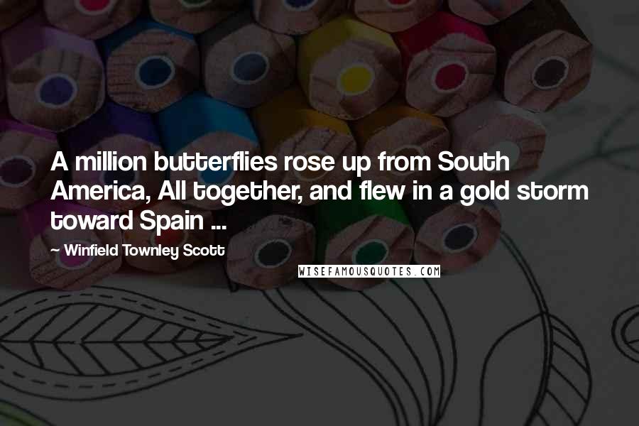 Winfield Townley Scott Quotes: A million butterflies rose up from South America, All together, and flew in a gold storm toward Spain ...