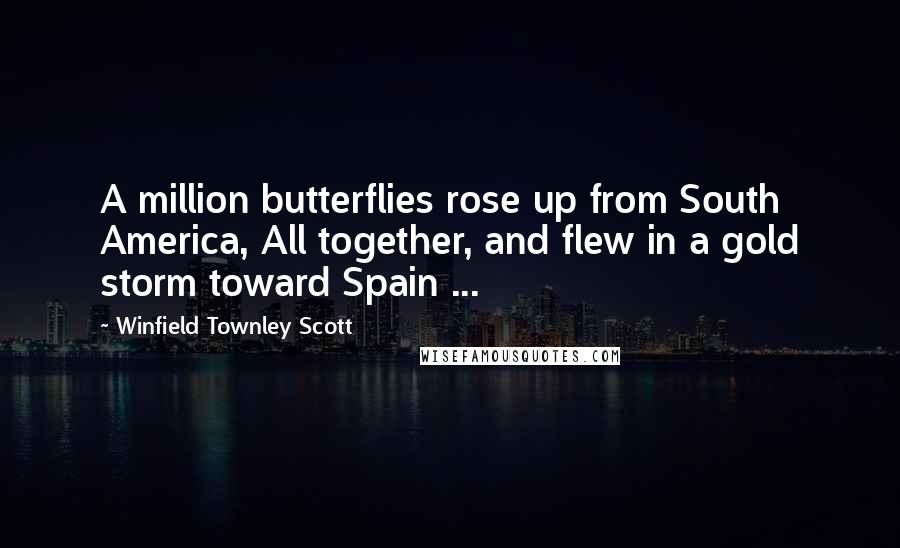 Winfield Townley Scott Quotes: A million butterflies rose up from South America, All together, and flew in a gold storm toward Spain ...