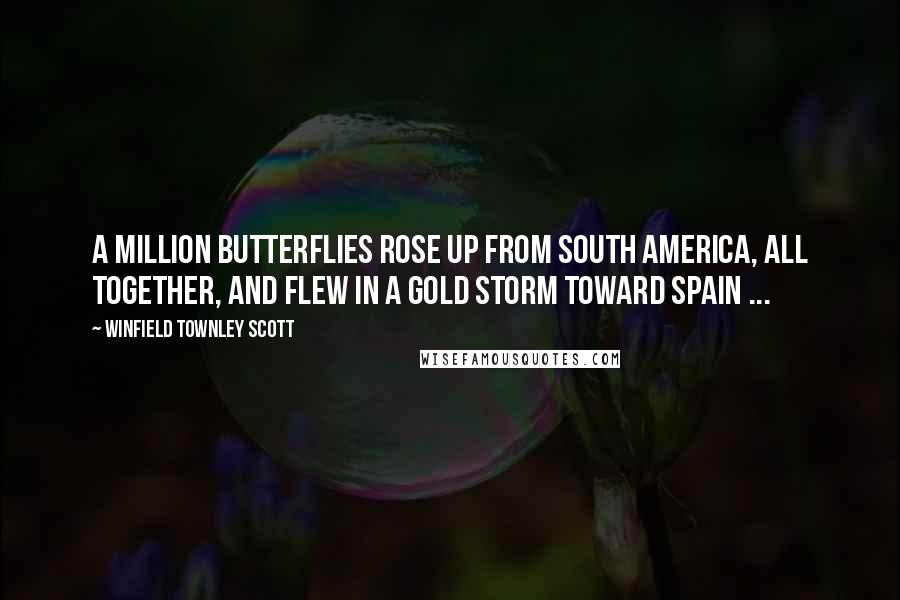 Winfield Townley Scott Quotes: A million butterflies rose up from South America, All together, and flew in a gold storm toward Spain ...