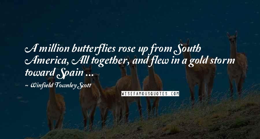 Winfield Townley Scott Quotes: A million butterflies rose up from South America, All together, and flew in a gold storm toward Spain ...