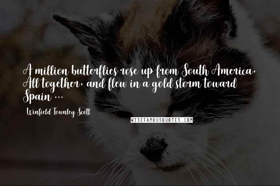 Winfield Townley Scott Quotes: A million butterflies rose up from South America, All together, and flew in a gold storm toward Spain ...