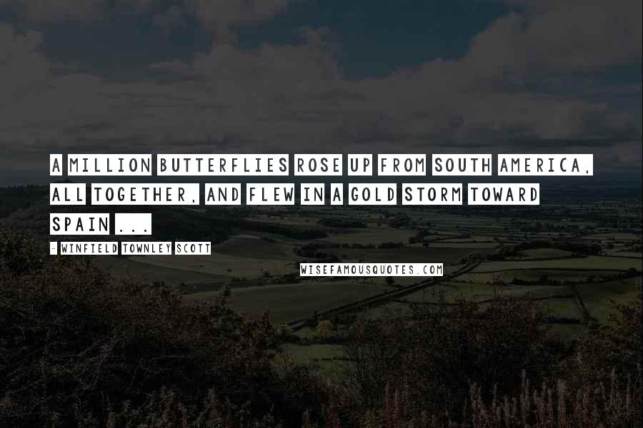 Winfield Townley Scott Quotes: A million butterflies rose up from South America, All together, and flew in a gold storm toward Spain ...