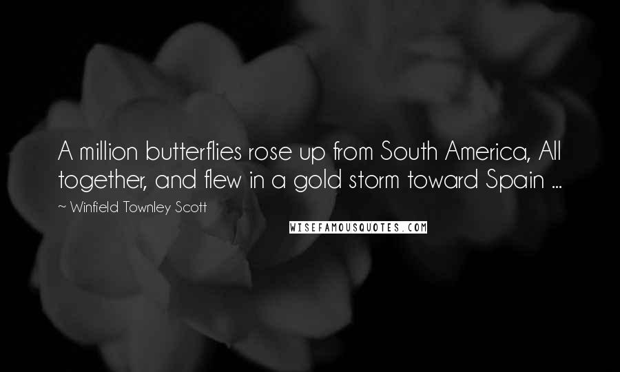 Winfield Townley Scott Quotes: A million butterflies rose up from South America, All together, and flew in a gold storm toward Spain ...