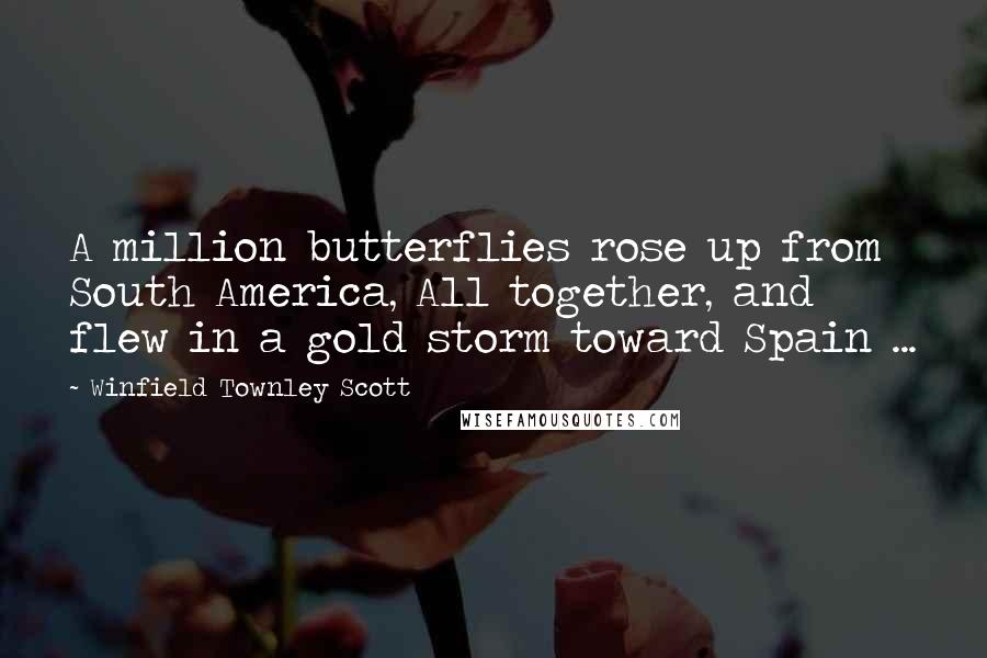 Winfield Townley Scott Quotes: A million butterflies rose up from South America, All together, and flew in a gold storm toward Spain ...