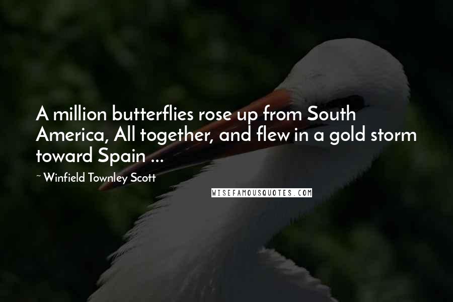 Winfield Townley Scott Quotes: A million butterflies rose up from South America, All together, and flew in a gold storm toward Spain ...