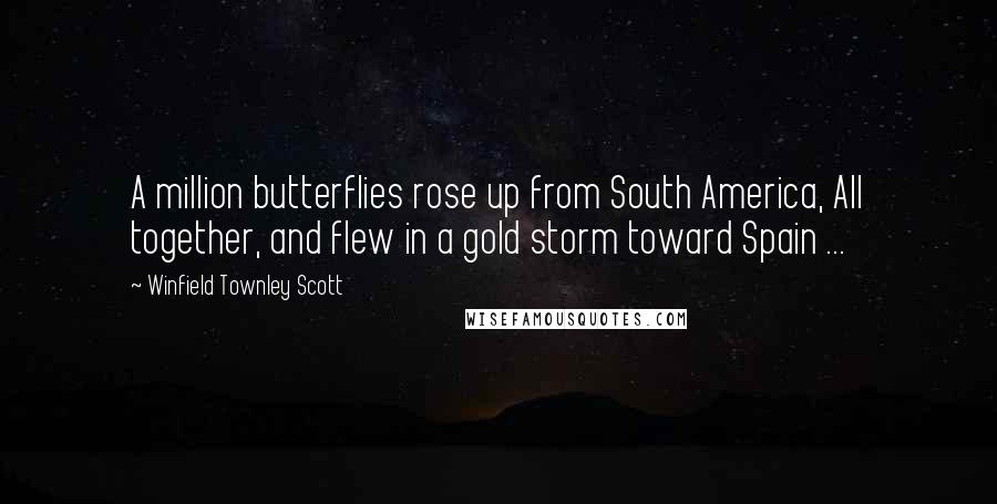 Winfield Townley Scott Quotes: A million butterflies rose up from South America, All together, and flew in a gold storm toward Spain ...