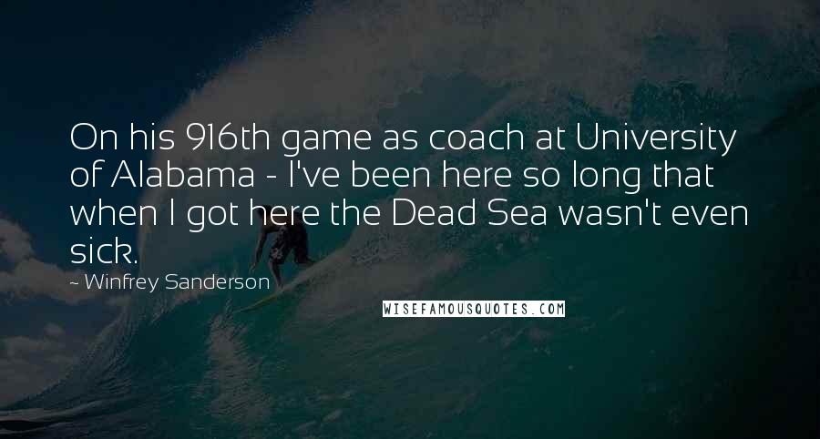 Winfrey Sanderson Quotes: On his 916th game as coach at University of Alabama - I've been here so long that when I got here the Dead Sea wasn't even sick.