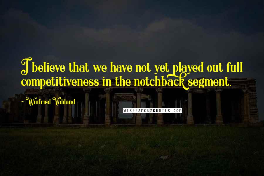 Winfried Vahland Quotes: I believe that we have not yet played out full competitiveness in the notchback segment.