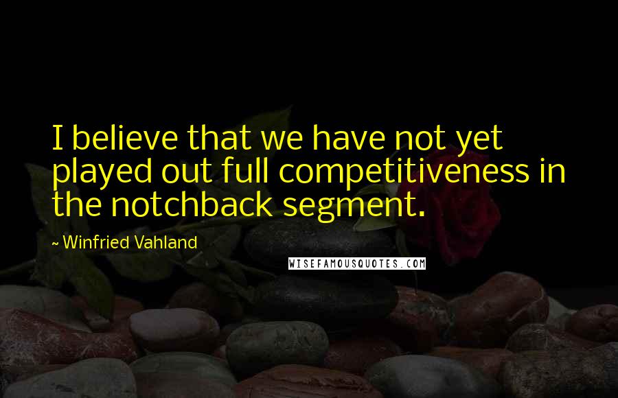 Winfried Vahland Quotes: I believe that we have not yet played out full competitiveness in the notchback segment.