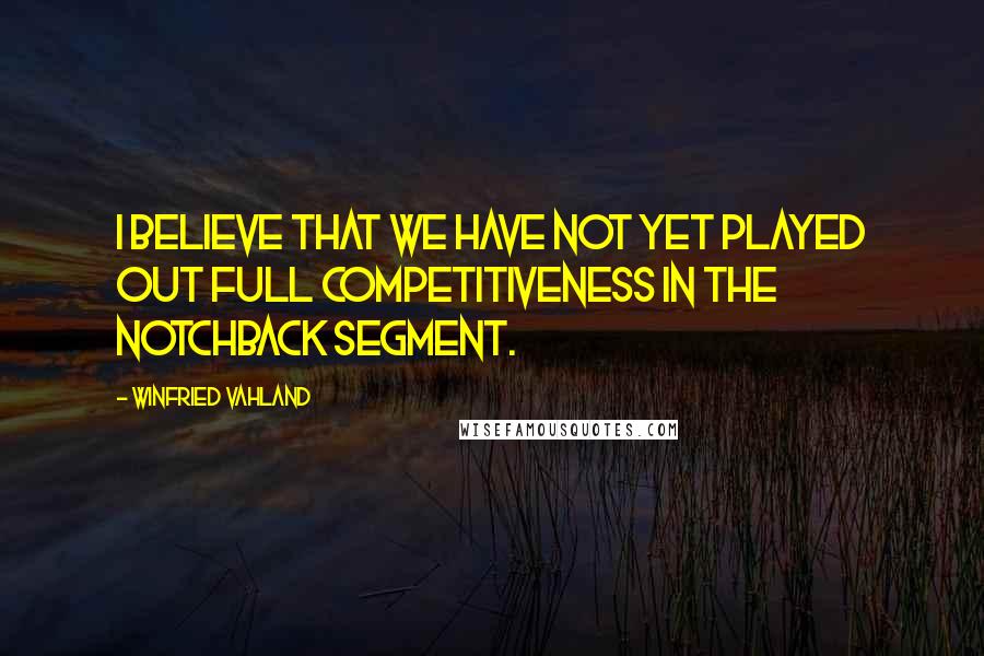 Winfried Vahland Quotes: I believe that we have not yet played out full competitiveness in the notchback segment.