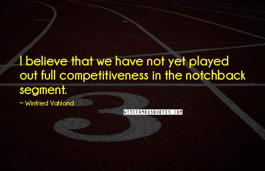 Winfried Vahland Quotes: I believe that we have not yet played out full competitiveness in the notchback segment.