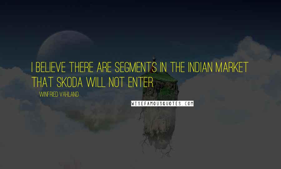 Winfried Vahland Quotes: I believe there are segments in the Indian market that Skoda will not enter.