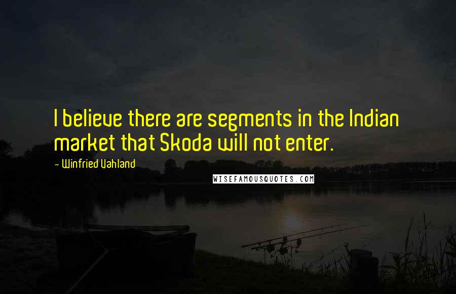 Winfried Vahland Quotes: I believe there are segments in the Indian market that Skoda will not enter.