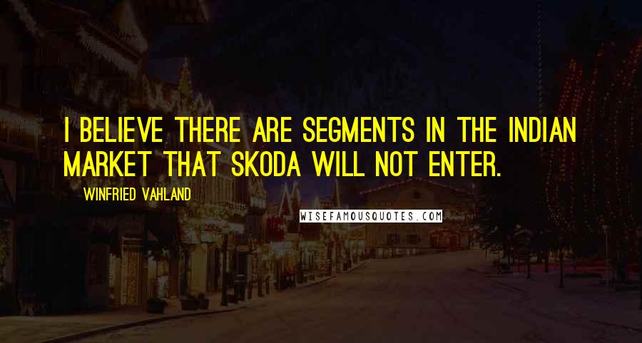 Winfried Vahland Quotes: I believe there are segments in the Indian market that Skoda will not enter.