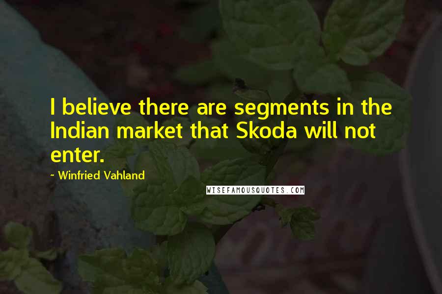 Winfried Vahland Quotes: I believe there are segments in the Indian market that Skoda will not enter.