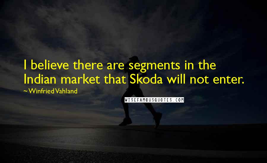 Winfried Vahland Quotes: I believe there are segments in the Indian market that Skoda will not enter.