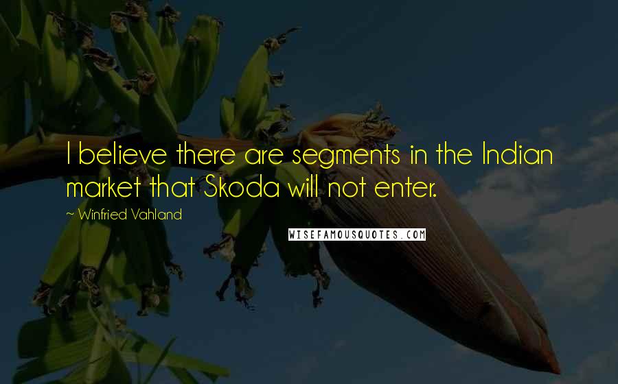 Winfried Vahland Quotes: I believe there are segments in the Indian market that Skoda will not enter.