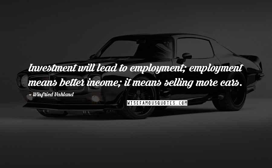 Winfried Vahland Quotes: Investment will lead to employment; employment means better income; it means selling more cars.