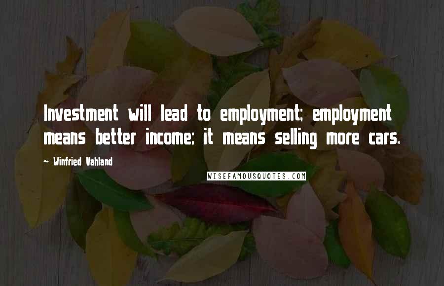 Winfried Vahland Quotes: Investment will lead to employment; employment means better income; it means selling more cars.