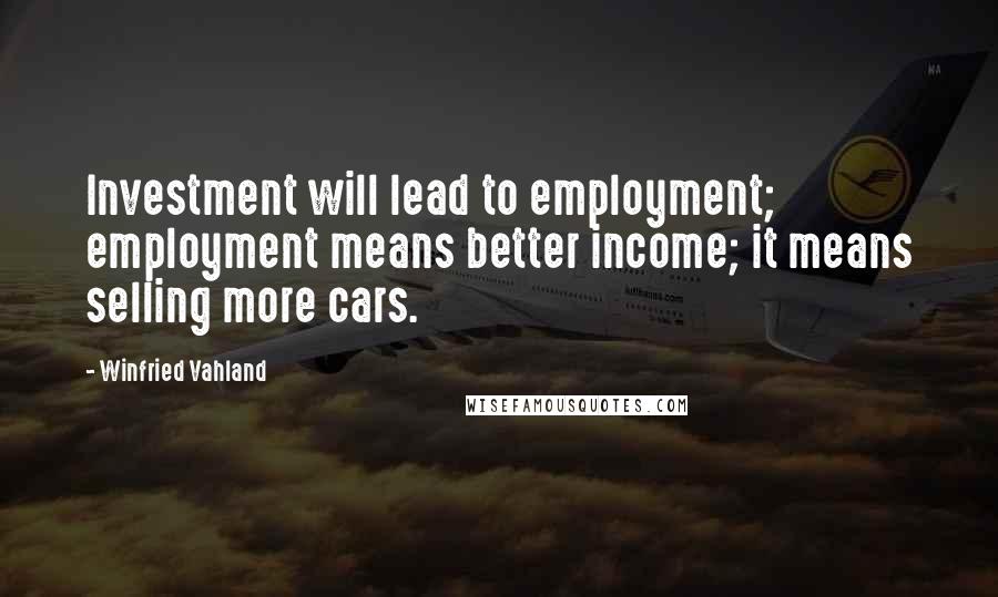 Winfried Vahland Quotes: Investment will lead to employment; employment means better income; it means selling more cars.