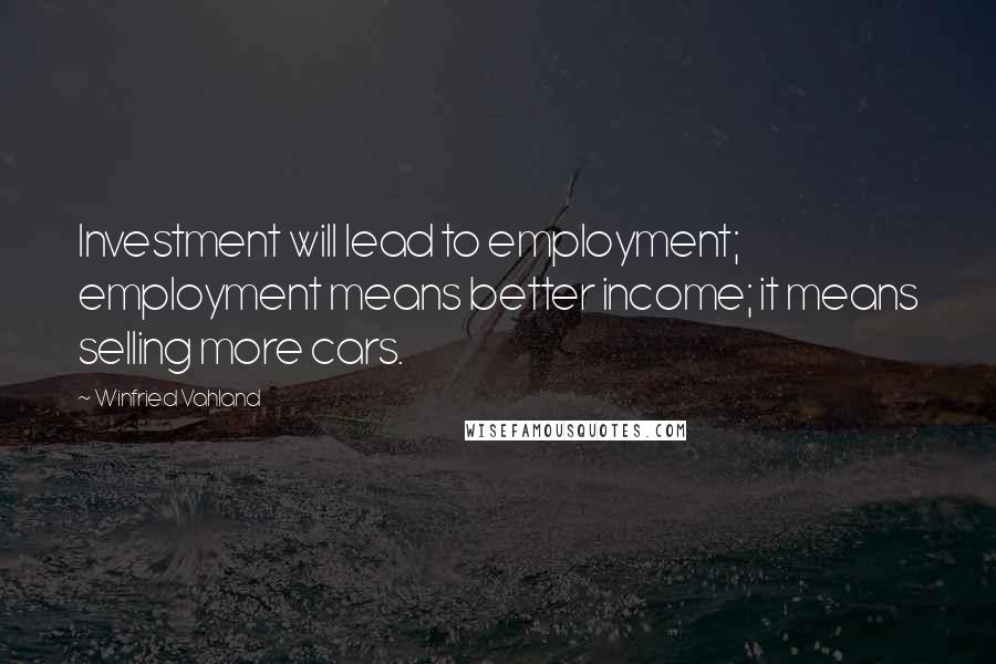 Winfried Vahland Quotes: Investment will lead to employment; employment means better income; it means selling more cars.