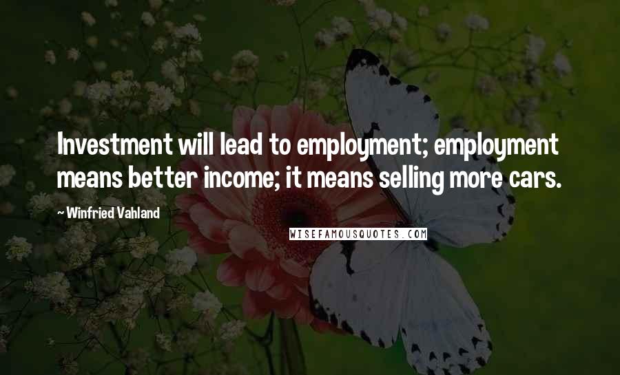 Winfried Vahland Quotes: Investment will lead to employment; employment means better income; it means selling more cars.