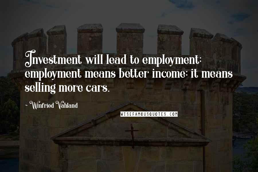 Winfried Vahland Quotes: Investment will lead to employment; employment means better income; it means selling more cars.