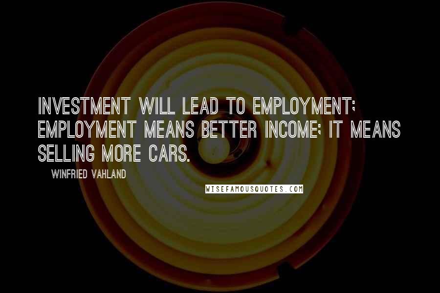 Winfried Vahland Quotes: Investment will lead to employment; employment means better income; it means selling more cars.