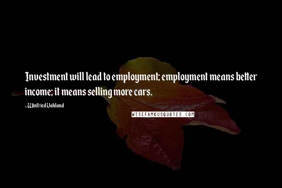 Winfried Vahland Quotes: Investment will lead to employment; employment means better income; it means selling more cars.