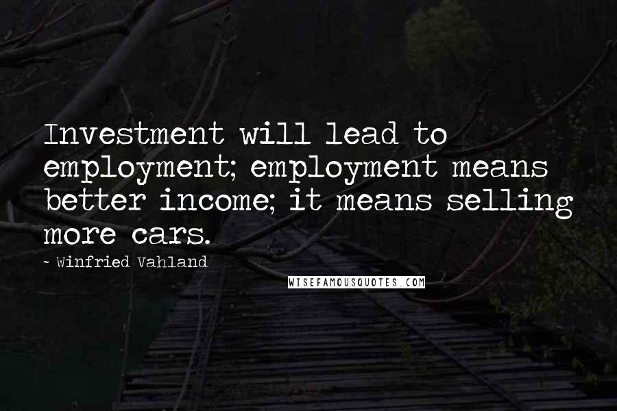 Winfried Vahland Quotes: Investment will lead to employment; employment means better income; it means selling more cars.