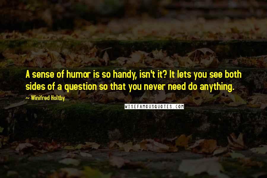 Winifred Holtby Quotes: A sense of humor is so handy, isn't it? It lets you see both sides of a question so that you never need do anything.