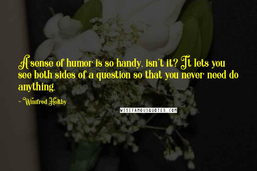 Winifred Holtby Quotes: A sense of humor is so handy, isn't it? It lets you see both sides of a question so that you never need do anything.