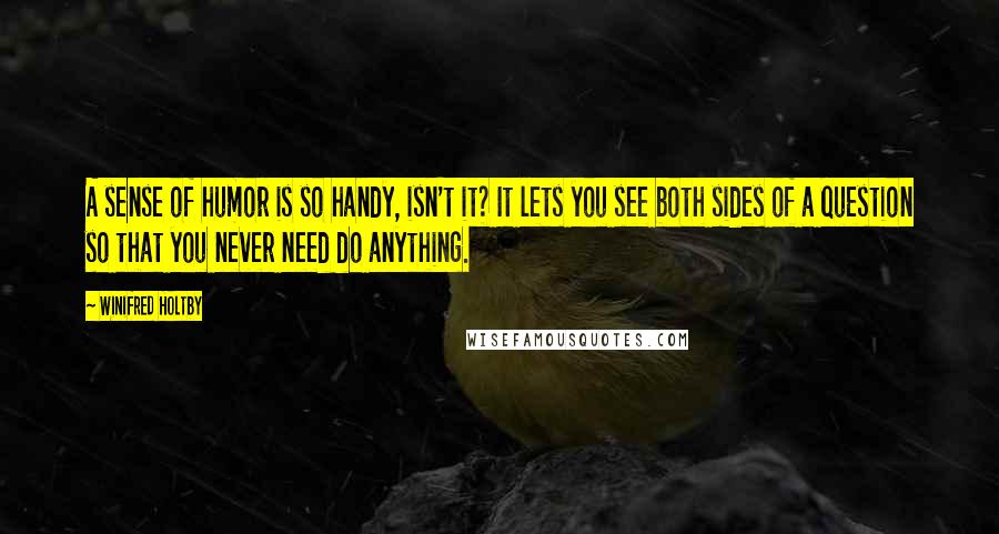 Winifred Holtby Quotes: A sense of humor is so handy, isn't it? It lets you see both sides of a question so that you never need do anything.