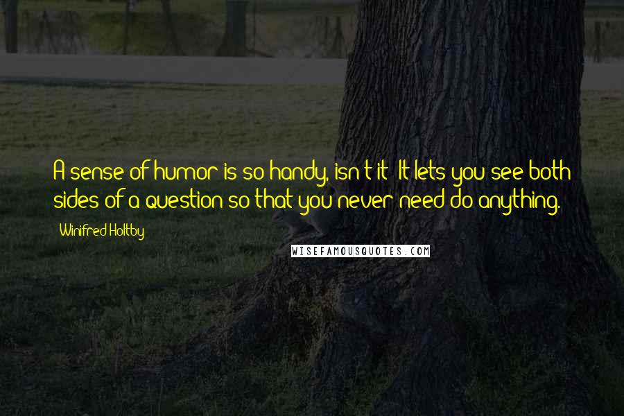Winifred Holtby Quotes: A sense of humor is so handy, isn't it? It lets you see both sides of a question so that you never need do anything.