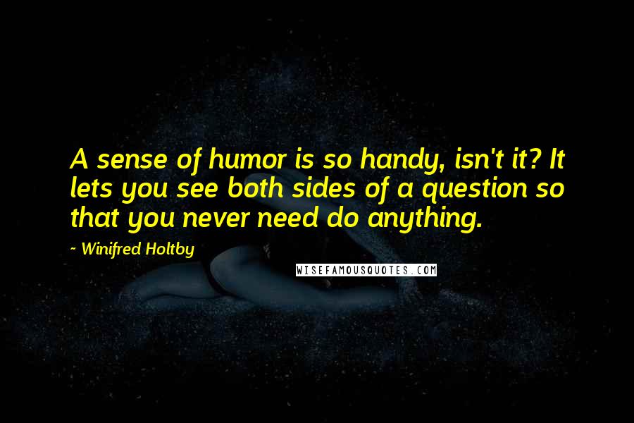 Winifred Holtby Quotes: A sense of humor is so handy, isn't it? It lets you see both sides of a question so that you never need do anything.