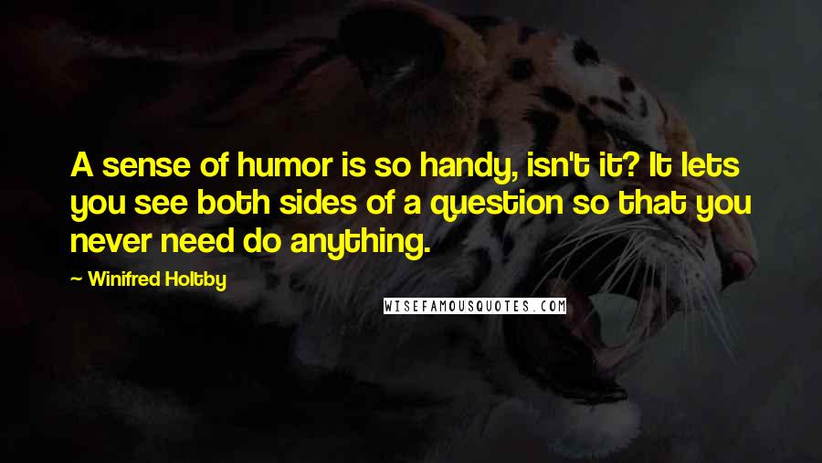 Winifred Holtby Quotes: A sense of humor is so handy, isn't it? It lets you see both sides of a question so that you never need do anything.